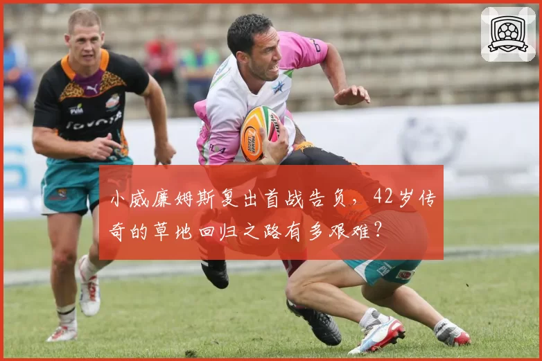 小威廉姆斯复出首战告负,42岁传奇的草地回归之路有多艰难?