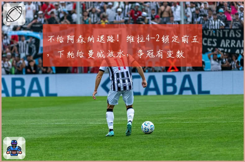 不给阿森纳退路！维拉4-2锁定前五，下轮给曼城放水，争冠有变数