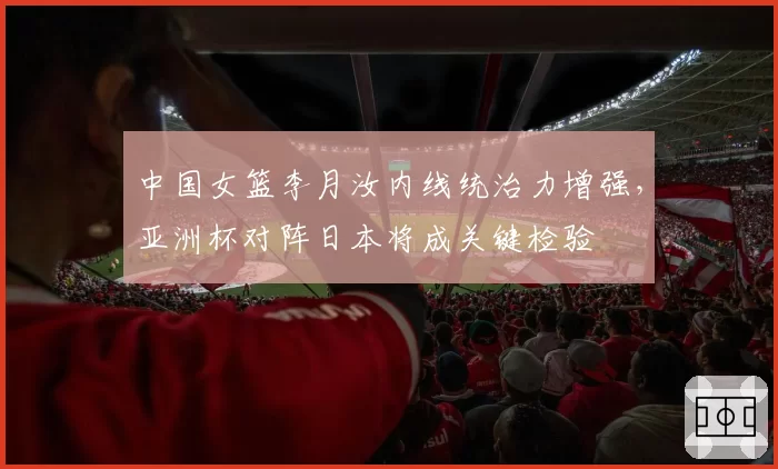 中国女篮李月汝内线统治力增强，亚洲杯对阵日本将成关键检验