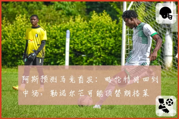 阿斯预测马竞首发：略伦特将回到中场，勒诺尔芒可能顶替朗格莱