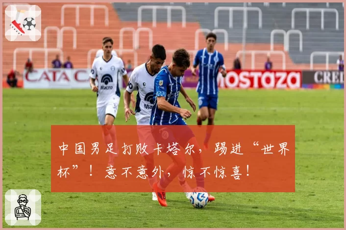 中国男足打败卡塔尔,踢进“世界杯”!意不意外,惊不惊喜!