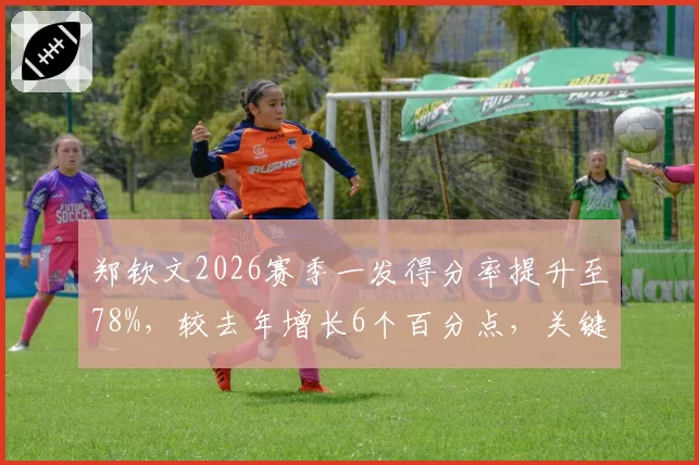 郑钦文2026赛季一发得分率提升至78%,较去年增长6个百分点,关键分表现趋近斯瓦泰克