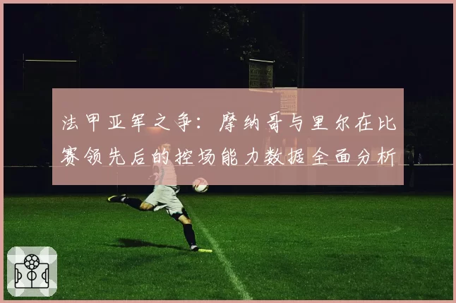 法甲亚军之争:摩纳哥与里尔在比赛领先后的控场能力数据全面分析