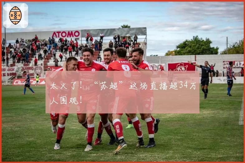 太火了！“苏超”这场直播超34万人围观！