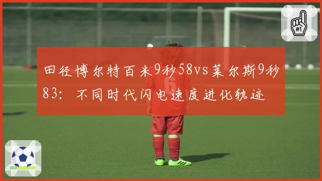 田径博尔特百米9秒58vs莱尔斯9秒83：不同时代闪电速度进化轨迹