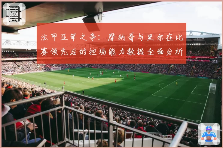 法甲亚军之争：摩纳哥与里尔在比赛领先后的控场能力数据全面分析