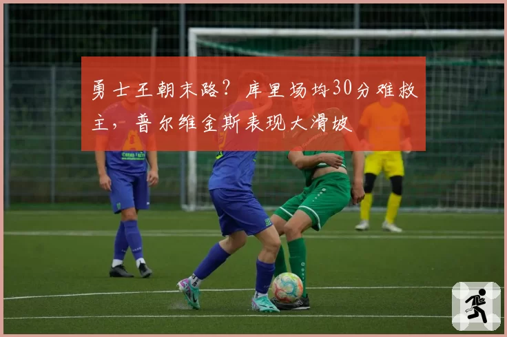 勇士王朝末路?库里场均30分难救主,普尔维金斯表现大滑坡
