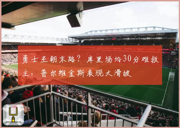 勇士王朝末路?库里场均30分难救主,普尔维金斯表现大滑坡