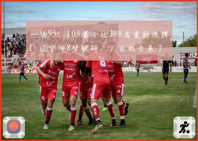 一场95：103爆冷让3-8名重新洗牌！辽宁冲8梦破碎，广东机会来了