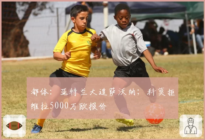 都体:亚特兰大追萨沃纳;科莫拒维拉5000万欧报价