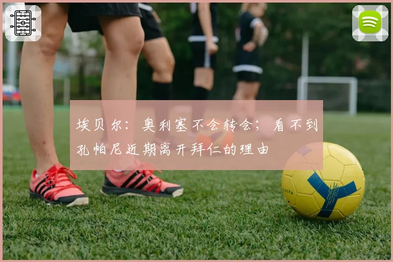 埃贝尔：奥利塞不会转会；看不到孔帕尼近期离开拜仁的理由