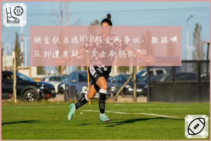 胡金秋当选MVP引全网争议,数据碾压却遭质疑“只会刷弱队”