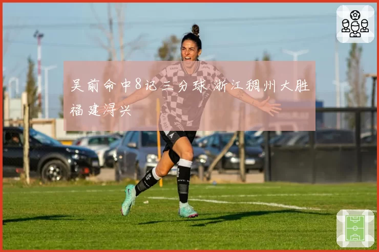 吴前命中8记三分球 浙江稠州大胜福建浔兴