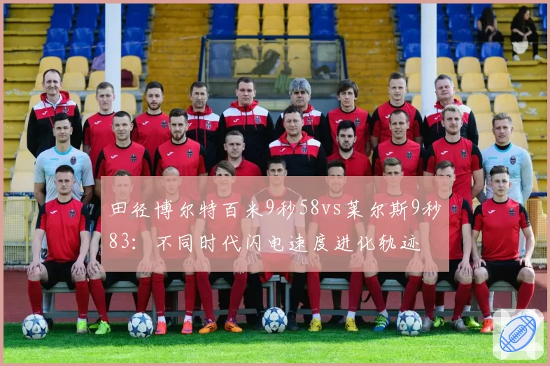 田径博尔特百米9秒58vs莱尔斯9秒83:不同时代闪电速度进化轨迹