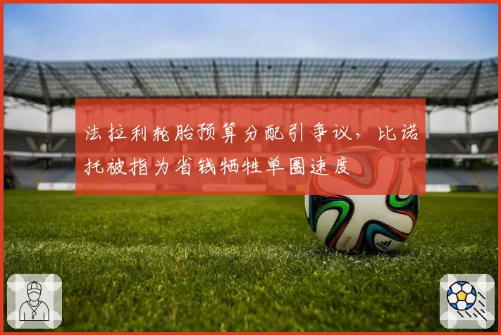 法拉利轮胎预算分配引争议，比诺托被指为省钱牺牲单圈速度
