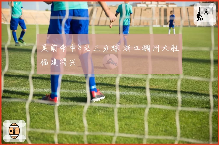 吴前命中8记三分球 浙江稠州大胜福建浔兴