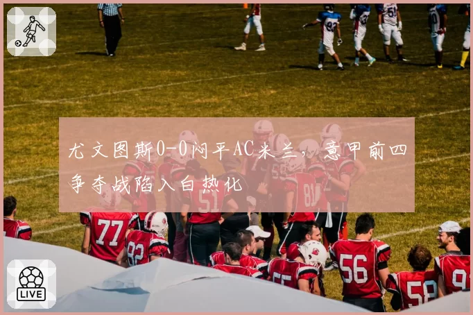 尤文图斯0-0闷平AC米兰,意甲前四争夺战陷入白热化