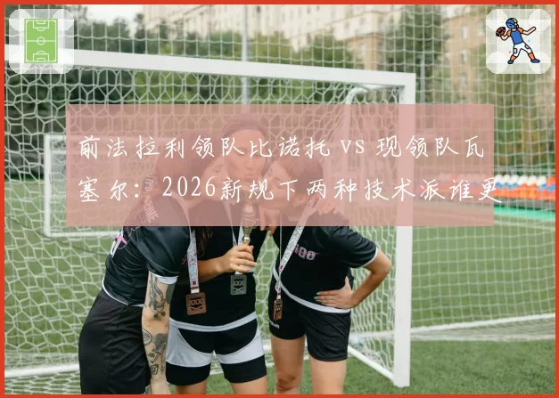 前法拉利领队比诺托 vs 现领队瓦塞尔:2026新规下两种技术派谁更强