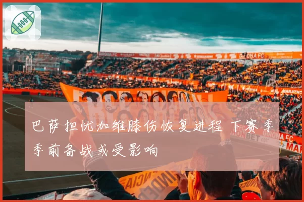 巴萨担忧加维膝伤恢复进程 下赛季季前备战或受影响