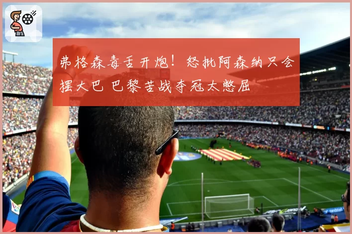 弗格森毒舌开炮!怒批阿森纳只会摆大巴 巴黎苦战夺冠太憋屈