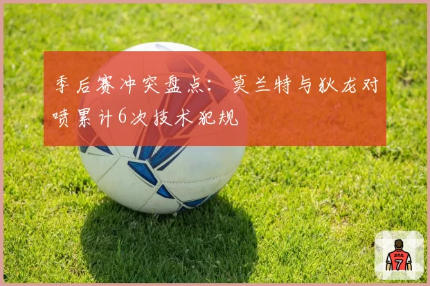 季后赛冲突盘点:莫兰特与狄龙对喷累计6次技术犯规