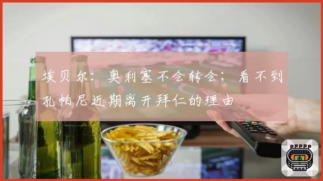 埃贝尔：奥利塞不会转会；看不到孔帕尼近期离开拜仁的理由