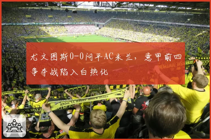 尤文图斯0-0闷平AC米兰,意甲前四争夺战陷入白热化