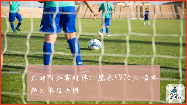 东部附加赛对阵：魔术VS76人 黄蜂热火单场决胜