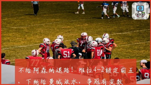不给阿森纳退路！维拉4-2锁定前五，下轮给曼城放水，争冠有变数