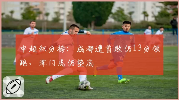 中超积分榜:成都遭首败仍13分领跑,津门虎仍垫底