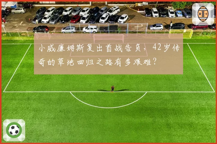 小威廉姆斯复出首战告负,42岁传奇的草地回归之路有多艰难?