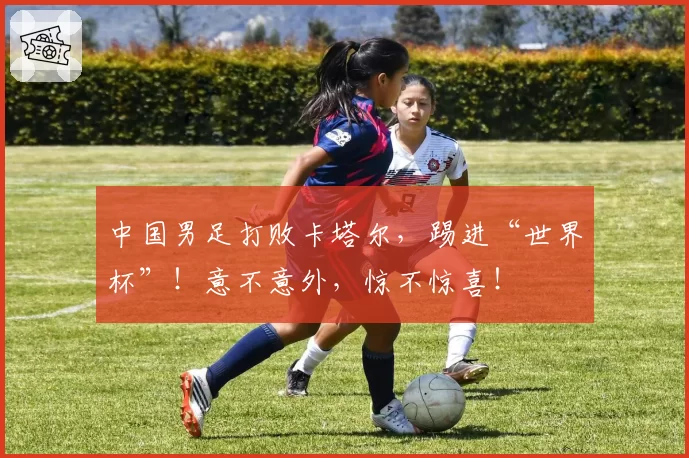 中国男足打败卡塔尔，踢进“世界杯”！意不意外，惊不惊喜！