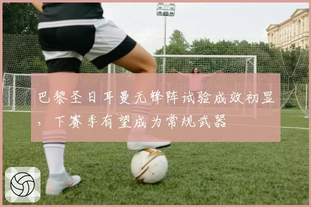 巴黎圣日耳曼无锋阵试验成效初显,下赛季有望成为常规武器
