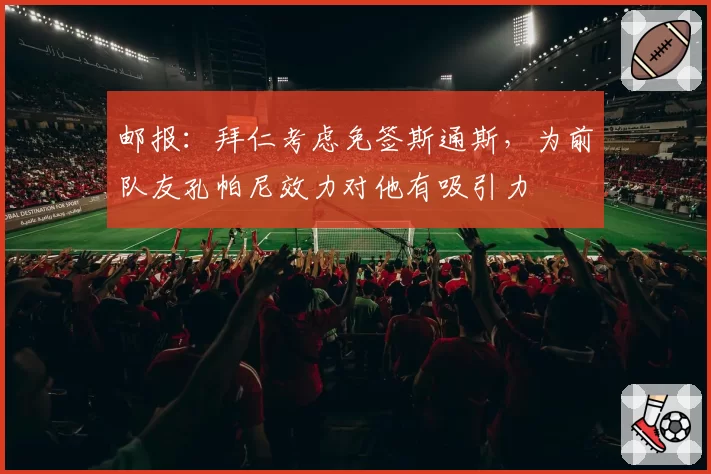 邮报:拜仁考虑免签斯通斯,为前队友孔帕尼效力对他有吸引力