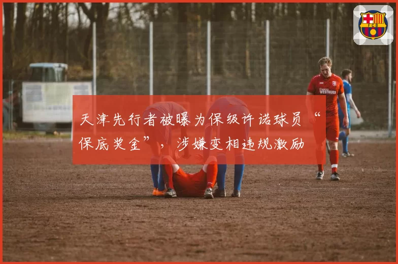 天津先行者被曝为保级许诺球员“保底奖金”，涉嫌变相违规激励