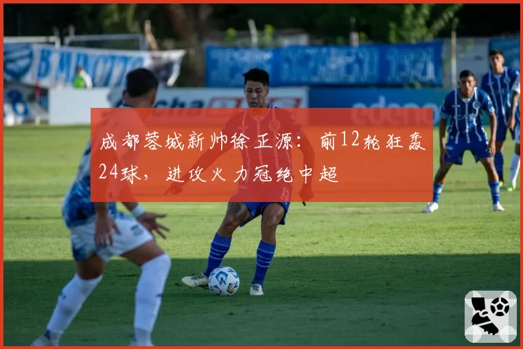 成都蓉城新帅徐正源：前12轮狂轰24球，进攻火力冠绝中超