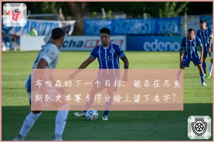 布伦森的下一个目标：能否在尼克斯队史单赛季得分榜上留下名字？