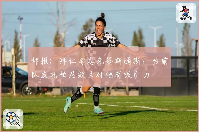 邮报:拜仁考虑免签斯通斯,为前队友孔帕尼效力对他有吸引力