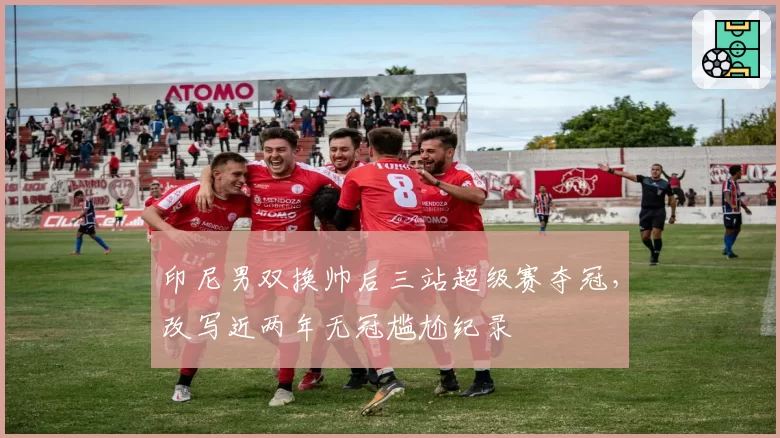 印尼男双换帅后三站超级赛夺冠,改写近两年无冠尴尬纪录